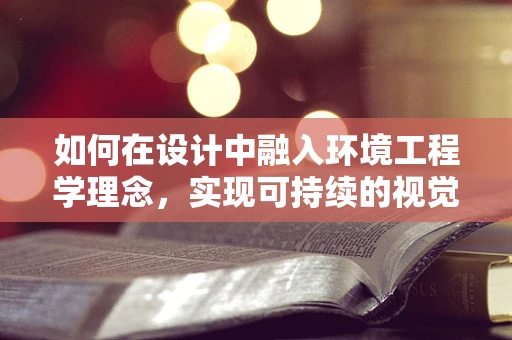 如何在设计中融入环境工程学理念，实现可持续的视觉表达？