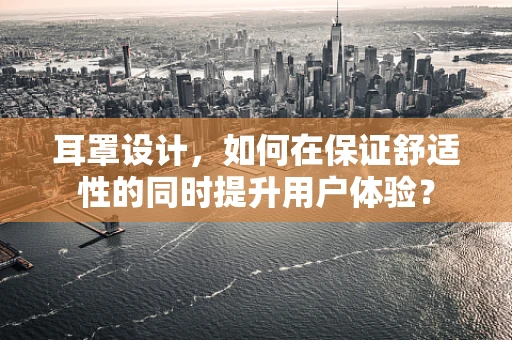 耳罩设计，如何在保证舒适性的同时提升用户体验？