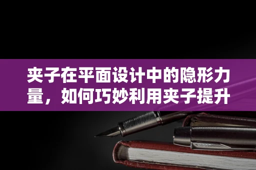 夹子在平面设计中的隐形力量，如何巧妙利用夹子提升作品组织与创意灵感？