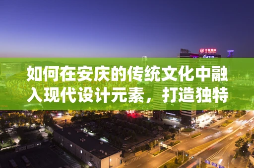 如何在安庆的传统文化中融入现代设计元素，打造独特视觉体验？