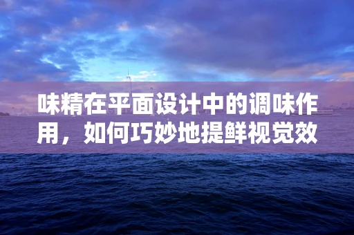 味精在平面设计中的调味作用，如何巧妙地提鲜视觉效果？