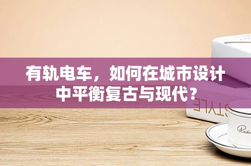 有轨电车，如何在城市设计中平衡复古与现代？