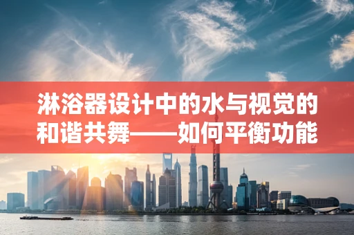 淋浴器设计中的水与视觉的和谐共舞——如何平衡功能与美学？