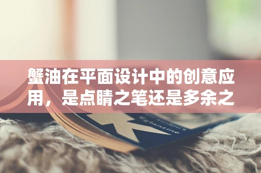 蟹油在平面设计中的创意应用，是点睛之笔还是多余之累？