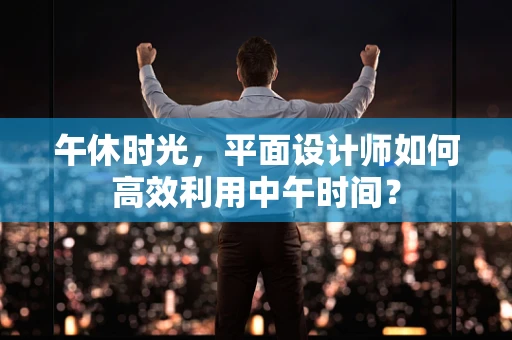 午休时光，平面设计师如何高效利用中午时间？