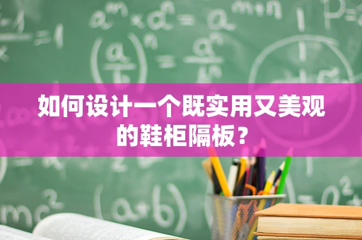 如何设计一个既实用又美观的鞋柜隔板？