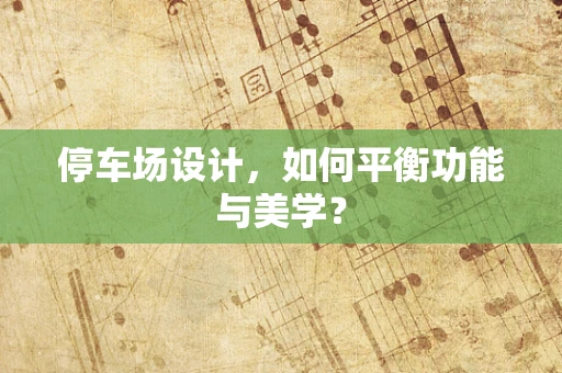 停车场设计，如何平衡功能与美学？