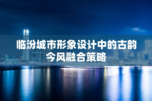 临汾城市形象设计中的古韵今风融合策略