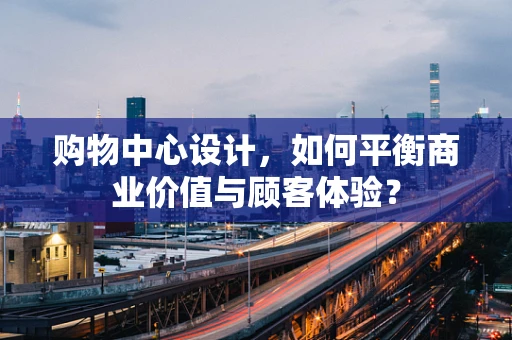 购物中心设计，如何平衡商业价值与顾客体验？
