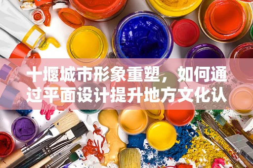 十堰城市形象重塑，如何通过平面设计提升地方文化认同感？