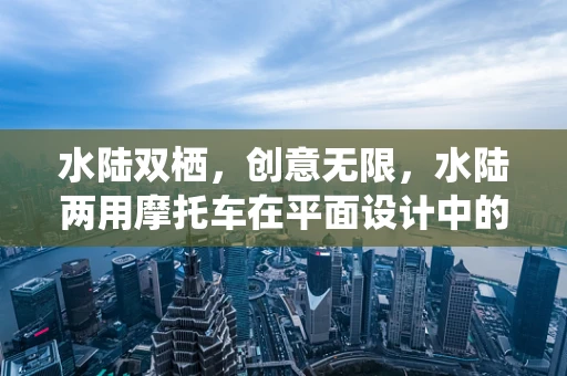 水陆双栖，创意无限，水陆两用摩托车在平面设计中的独特应用？