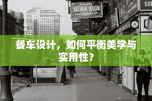 餐车设计，如何平衡美学与实用性？