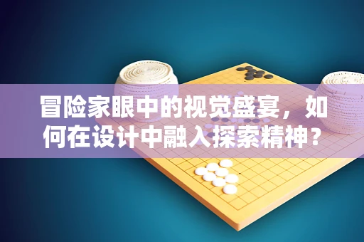 冒险家眼中的视觉盛宴，如何在设计中融入探索精神？