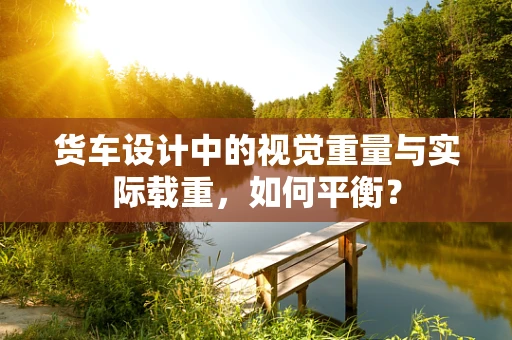 货车设计中的视觉重量与实际载重，如何平衡？