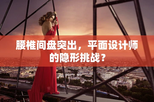 腰椎间盘突出，平面设计师的隐形挑战？