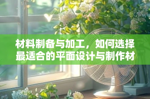 材料制备与加工，如何选择最适合的平面设计与制作材料？