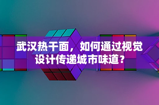 武汉热干面，如何通过视觉设计传递城市味道？