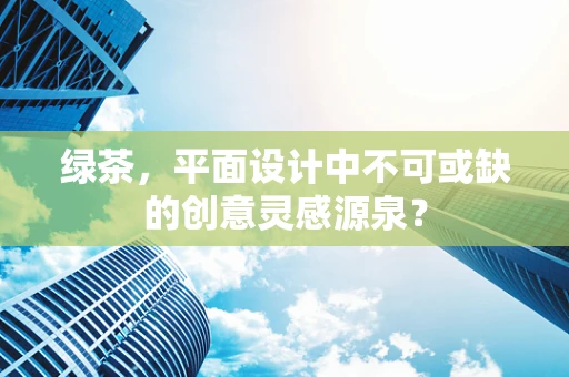 绿茶，平面设计中不可或缺的创意灵感源泉？
