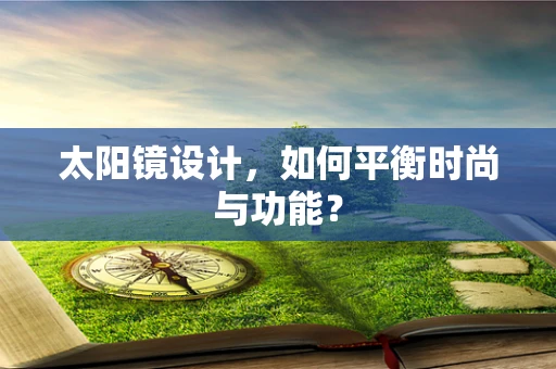 太阳镜设计，如何平衡时尚与功能？
