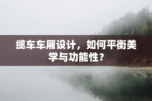 缆车车厢设计，如何平衡美学与功能性？