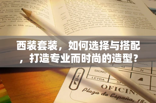 西装套装，如何选择与搭配，打造专业而时尚的造型？