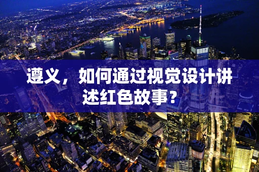 遵义，如何通过视觉设计讲述红色故事？