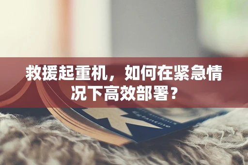 救援起重机，如何在紧急情况下高效部署？
