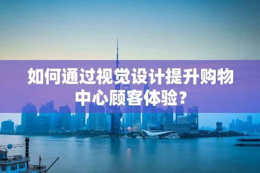 如何通过视觉设计提升购物中心顾客体验？