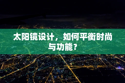 太阳镜设计，如何平衡时尚与功能？