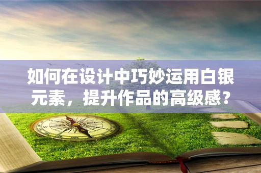 如何在设计中巧妙运用白银元素，提升作品的高级感？