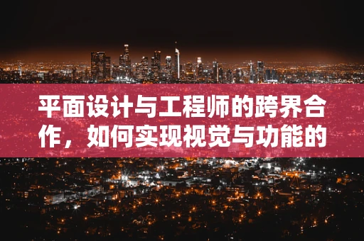平面设计与工程师的跨界合作，如何实现视觉与功能的完美融合？