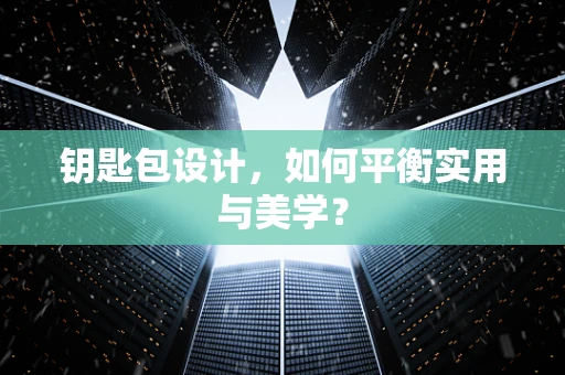 钥匙包设计，如何平衡实用与美学？