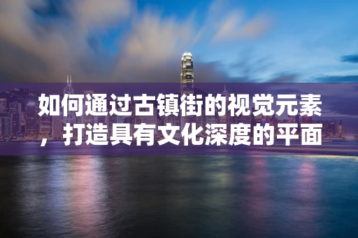 如何通过古镇街的视觉元素，打造具有文化深度的平面设计作品？