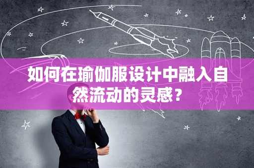 如何在瑜伽服设计中融入自然流动的灵感？