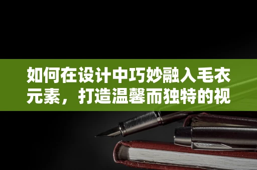 如何在设计中巧妙融入毛衣元素，打造温馨而独特的视觉效果？