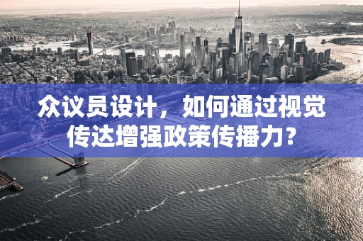 众议员设计，如何通过视觉传达增强政策传播力？
