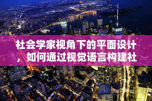 社会学家视角下的平面设计，如何通过视觉语言构建社会认同？