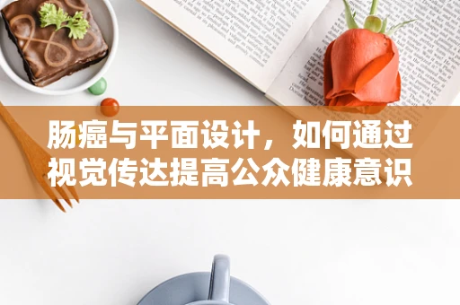 肠癌与平面设计，如何通过视觉传达提高公众健康意识？