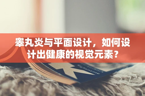 睾丸炎与平面设计，如何设计出健康的视觉元素？