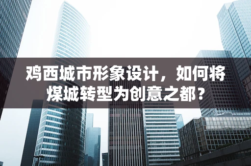 鸡西城市形象设计，如何将煤城转型为创意之都？