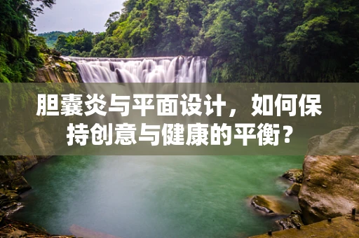 胆囊炎与平面设计，如何保持创意与健康的平衡？