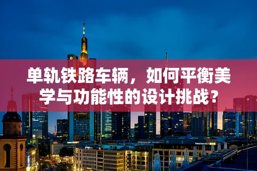 单轨铁路车辆，如何平衡美学与功能性的设计挑战？