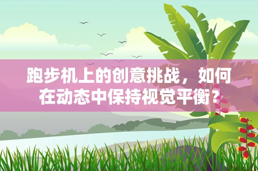 跑步机上的创意挑战，如何在动态中保持视觉平衡？