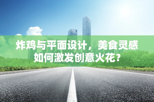 炸鸡与平面设计，美食灵感如何激发创意火花？