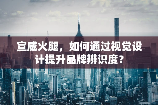 宣威火腿，如何通过视觉设计提升品牌辨识度？