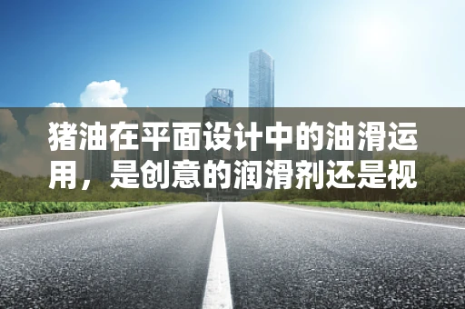 猪油在平面设计中的油滑运用，是创意的润滑剂还是视觉的绊脚石？