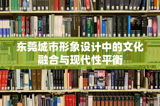 东莞城市形象设计中的文化融合与现代性平衡