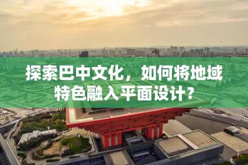 探索巴中文化，如何将地域特色融入平面设计？