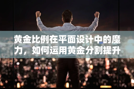 黄金比例在平面设计中的魔力，如何运用黄金分割提升视觉吸引力？