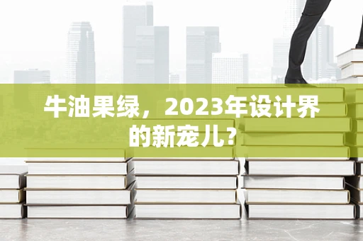 牛油果绿，2023年设计界的新宠儿？